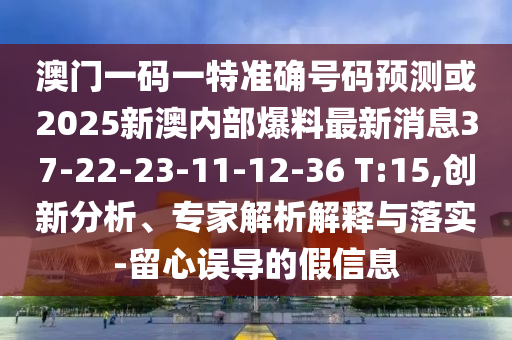 澳門一碼一特準(zhǔn)確號碼預(yù)測或2025新澳內(nèi)部爆料最新消息37-22-23-11-12-36 T:15,創(chuàng)新分析、專家解析解釋與落實-留心誤導(dǎo)的假信息