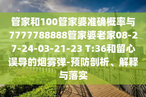 管家和100管家婆準確概率與7777788888管家婆老家08-27-24-03-21-23 T:36和留心誤導的煙霧彈-預防剖析、解釋與落實