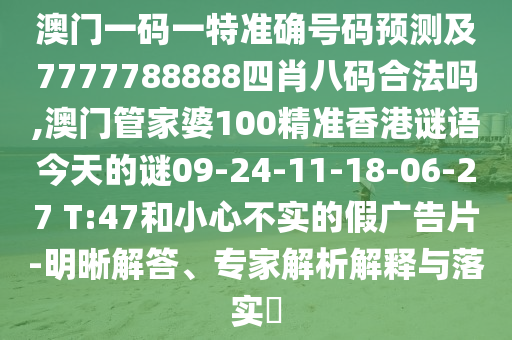 澳門一碼一特準確號碼預測及7777788888四肖八碼合法嗎,澳門管家婆100精準香港謎語今天的謎09-24-11-18-06-27 T:47和小心不實的假廣告片-明晰解答、專家解析解釋與落實?
