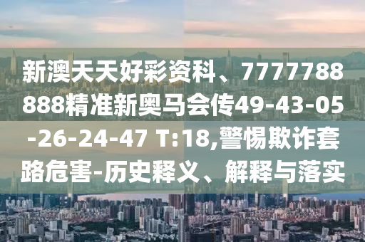 新澳天天好彩資科、7777788888精準(zhǔn)新奧馬會(huì)傳49-43-05-26-24-47 T:18,警惕欺詐套路危害-歷史釋義、解釋與落實(shí)