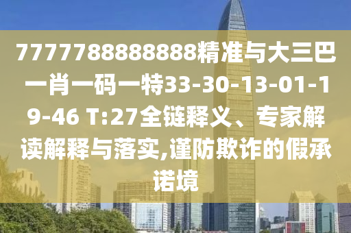 7777788888888精準與大三巴一肖一碼一特33-30-13-01-19-46 T:27全鏈釋義、專家解讀解釋與落實,謹防欺詐的假承諾境
