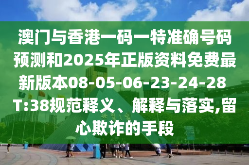 澳門與香港一碼一特準(zhǔn)確號(hào)碼預(yù)測(cè)和2025年正版資料免費(fèi)最新版本08-05-06-23-24-28 T:38規(guī)范釋義、解釋與落實(shí),留心欺詐的手段