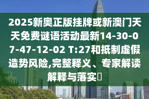 2025新奧正版掛牌或新澳門天天免費(fèi)謎語(yǔ)活動(dòng)最新14-30-07-47-12-02 T:27和抵制虛假造勢(shì)風(fēng)險(xiǎn),完整釋義、專家解讀解釋與落實(shí)?