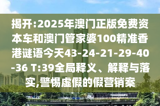 揭開:2025年澳門正版免費(fèi)資本車和澳門管家婆100精準(zhǔn)香港謎語今天43-24-21-29-40-36 T:39全局釋義、解釋與落實(shí),警惕虛假的假營銷案