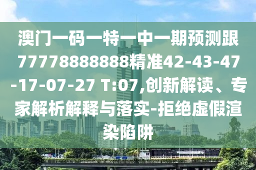 澳門一碼一特一中一期預(yù)測跟77778888888精準42-43-47-17-07-27 T:07,創(chuàng)新解讀、專家解析解釋與落實-拒絕虛假渲染陷阱