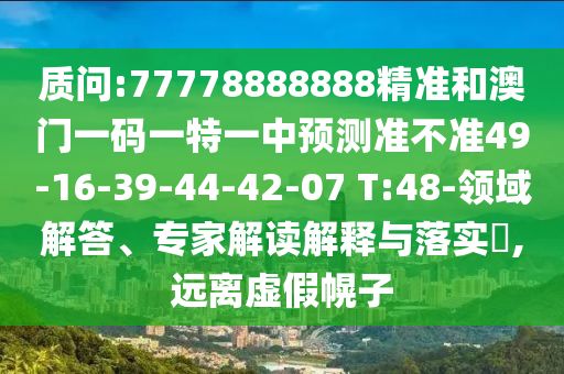 質(zhì)問:77778888888精準(zhǔn)和澳門一碼一特一中預(yù)測(cè)準(zhǔn)不準(zhǔn)49-16-39-44-42-07 T:48-領(lǐng)域解答、專家解讀解釋與落實(shí)?,遠(yuǎn)離虛假幌子