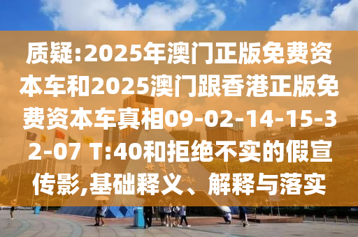 質疑:2025年澳門正版免費資本車和2025澳門跟香港正版免費資本車真相09-02-14-15-32-07 T:40和拒絕不實的假宣傳影,基礎釋義、解釋與落實
