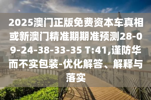 2025澳門正版免費資本車真相或新澳門精準(zhǔn)期期準(zhǔn)預(yù)測28-09-24-38-33-35 T:41,謹(jǐn)防華而不實包裝-優(yōu)化解答、解釋與落實