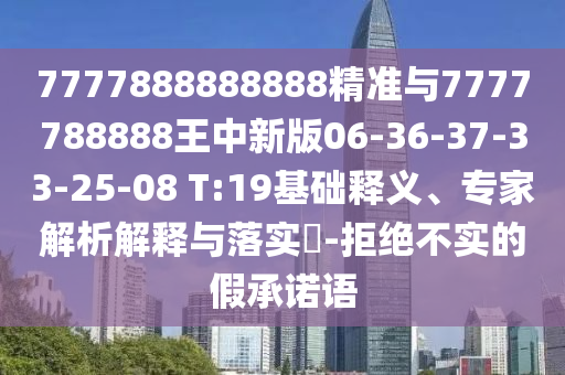 7777888888888精準(zhǔn)與7777788888王中新版06-36-37-33-25-08 T:19基礎(chǔ)釋義、專家解析解釋與落實(shí)?-拒絕不實(shí)的假承諾語
