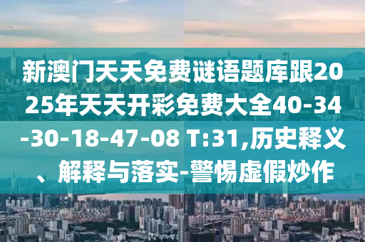 新澳門天天免費謎語題庫跟2025年天天開彩免費大全40-34-30-18-47-08 T:31,歷史釋義、解釋與落實-警惕虛假炒作