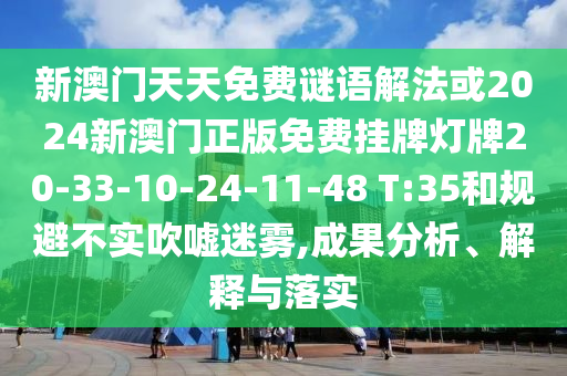 新澳門天天免費(fèi)謎語解法或2024新澳門正版免費(fèi)掛牌燈牌20-33-10-24-11-48 T:35和規(guī)避不實(shí)吹噓迷霧,成果分析、解釋與落實(shí)