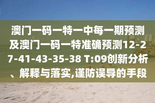 澳門(mén)一碼一特一中每一期預(yù)測(cè)及澳門(mén)一碼一特準(zhǔn)確預(yù)測(cè)12-27-41-43-35-38 T:09創(chuàng)新分析、解釋與落實(shí),謹(jǐn)防誤導(dǎo)的手段