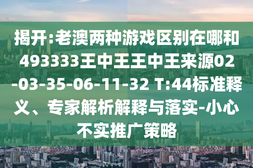 揭開:老澳兩種游戲區(qū)別在哪和493333王中王王中王來源02-03-35-06-11-32 T:44標(biāo)準(zhǔn)釋義、專家解析解釋與落實(shí)-小心不實(shí)推廣策略