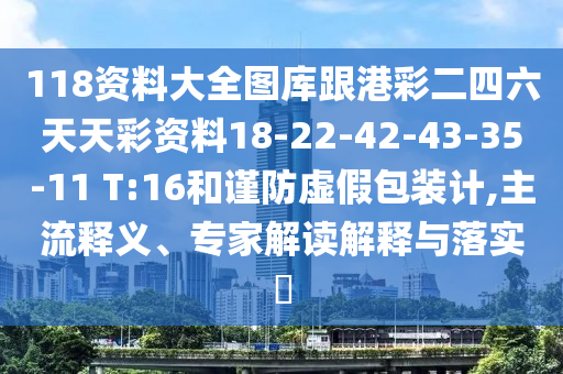 118資料大全圖庫跟港彩二四六天天彩資料18-22-42-43-35-11 T:16和謹(jǐn)防虛假包裝計,主流釋義、專家解讀解釋與落實?