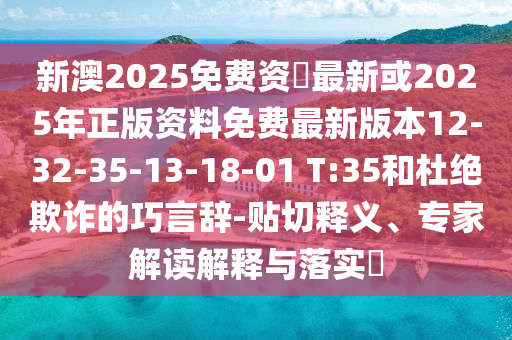 新澳2025免費(fèi)資枓最新或2025年正版資料免費(fèi)最新版本12-32-35-13-18-01 T:35和杜絕欺詐的巧言辭-貼切釋義、專家解讀解釋與落實(shí)?