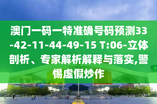 澳門一碼一特準確號碼預(yù)測33-42-11-44-49-15 T:06-立體剖析、專家解析解釋與落實,警惕虛假炒作