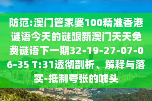 防范:澳門管家婆100精準(zhǔn)香港謎語今天的謎跟新澳門天天免費(fèi)謎語下一期32-19-27-07-06-35 T:31透徹剖析、解釋與落實(shí)-抵制夸張的噱頭