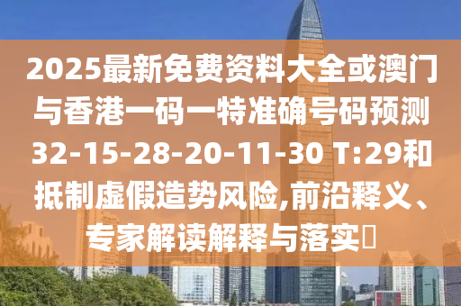 2025最新免費資料大全或澳門與香港一碼一特準確號碼預測32-15-28-20-11-30 T:29和抵制虛假造勢風險,前沿釋義、專家解讀解釋與落實?