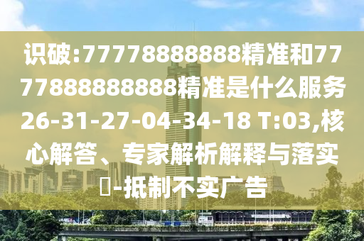 識破:77778888888精準和7777888888888精準是什么服務26-31-27-04-34-18 T:03,核心解答、專家解析解釋與落實?-抵制不實廣告