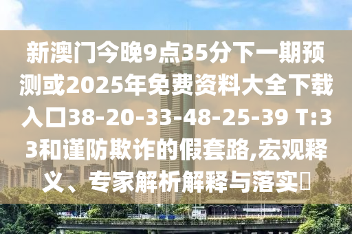 新澳門(mén)今晚9點(diǎn)35分下一期預(yù)測(cè)或2025年免費(fèi)資料大全下載入口38-20-33-48-25-39 T:33和謹(jǐn)防欺詐的假套路,宏觀釋義、專家解析解釋與落實(shí)?