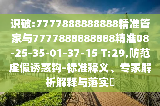 識破:7777888888888精準(zhǔn)管家與7777888888888精準(zhǔn)08-25-35-01-37-15 T:29,防范虛假誘惑鉤-標(biāo)準(zhǔn)釋義、專家解析解釋與落實?