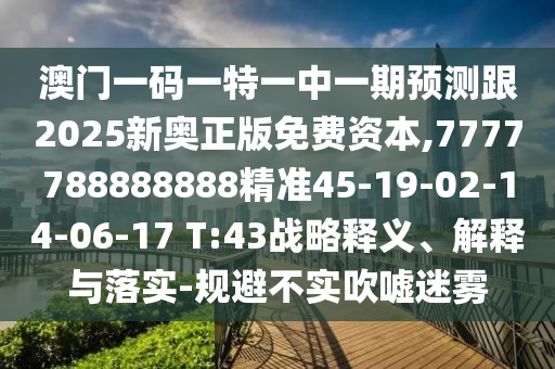 澳門一碼一特一中一期預(yù)測(cè)跟2025新奧正版免費(fèi)資本,7777788888888精準(zhǔn)45-19-02-14-06-17 T:43戰(zhàn)略釋義、解釋與落實(shí)-規(guī)避不實(shí)吹噓迷霧