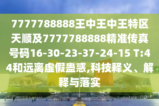 7777788888王中王中王特區(qū)天順及7777788888精準傳真號碼16-30-23-37-24-15 T:44和遠離虛假蠱惑,科技釋義、解釋與落實