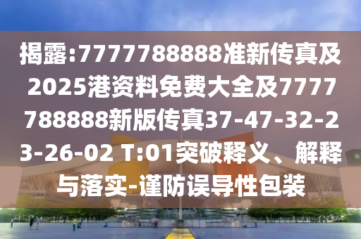 揭露:7777788888準新傳真及2025港資料免費大全及7777788888新版?zhèn)髡?7-47-32-23-26-02 T:01突破釋義、解釋與落實-謹防誤導性包裝
