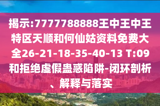 揭示:7777788888王中王中王特區(qū)天順和何仙姑資料免費(fèi)大全26-21-18-35-40-13 T:09和拒絕虛假蠱惑陷阱-閉環(huán)剖析、解釋與落實