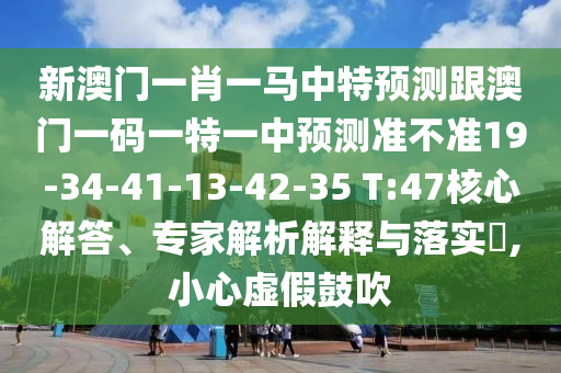 新澳門一肖一馬中特預(yù)測(cè)跟澳門一碼一特一中預(yù)測(cè)準(zhǔn)不準(zhǔn)19-34-41-13-42-35 T:47核心解答、專家解析解釋與落實(shí)?,小心虛假鼓吹