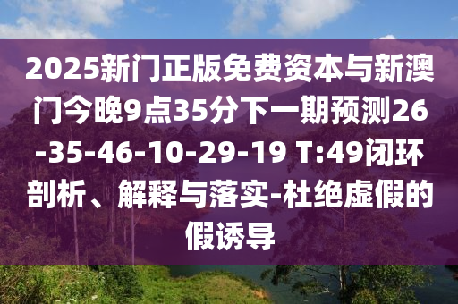 2025新門正版免費資本與新澳門今晚9點35分下一期預測26-35-46-10-29-19 T:49閉環(huán)剖析、解釋與落實-杜絕虛假的假誘導