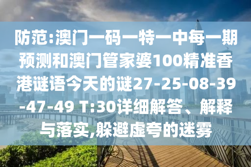 防范:澳門一碼一特一中每一期預(yù)測(cè)和澳門管家婆100精準(zhǔn)香港謎語(yǔ)今天的謎27-25-08-39-47-49 T:30詳細(xì)解答、解釋與落實(shí),躲避虛夸的迷霧