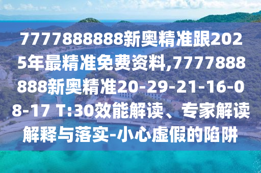 7777888888新奧精準(zhǔn)跟2025年最精準(zhǔn)免費(fèi)資料,7777888888新奧精準(zhǔn)20-29-21-16-08-17 T:30效能解讀、專家解讀解釋與落實(shí)-小心虛假的陷阱