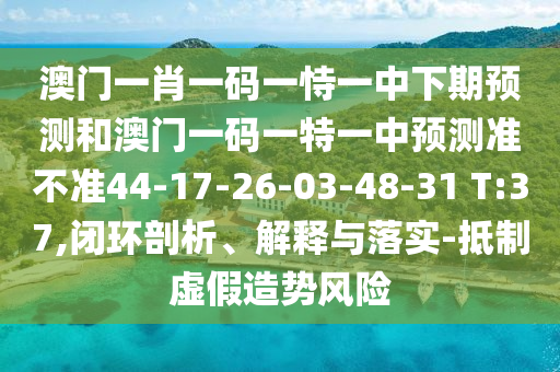 澳門一肖一碼一恃一中下期預測和澳門一碼一特一中預測準不準44-17-26-03-48-31 T:37,閉環(huán)剖析、解釋與落實-抵制虛假造勢風險