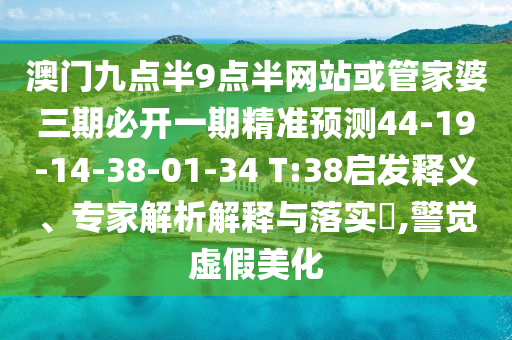 澳門九點(diǎn)半9點(diǎn)半網(wǎng)站或管家婆三期必開一期精準(zhǔn)預(yù)測44-19-14-38-01-34 T:38啟發(fā)釋義、專家解析解釋與落實(shí)?,警覺虛假美化