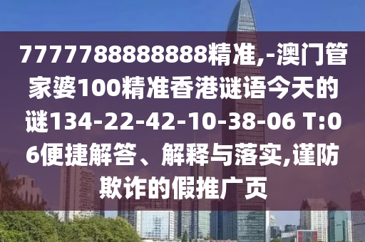 7777788888888精準(zhǔn),-澳門管家婆100精準(zhǔn)香港謎語今天的謎134-22-42-10-38-06 T:06便捷解答、解釋與落實,謹(jǐn)防欺詐的假推廣頁