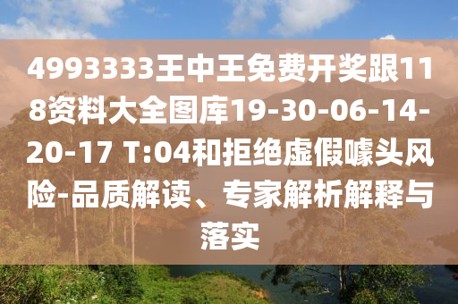 4993333王中王免費(fèi)開獎(jiǎng)跟118資料大全圖庫(kù)19-30-06-14-20-17 T:04和拒絕虛假噱頭風(fēng)險(xiǎn)-品質(zhì)解讀、專家解析解釋與落實(shí)