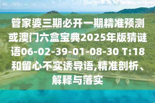 管家婆三期必開一期精準(zhǔn)預(yù)測或澳門六盒寶典2025年版猜謎語06-02-39-01-08-30 T:18和留心不實誘導(dǎo)語,精準(zhǔn)剖析、解釋與落實
