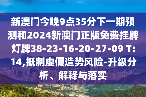 新澳門今晚9點35分下一期預(yù)測和2024新澳門正版免費掛牌燈牌38-23-16-20-27-09 T:14,抵制虛假造勢風(fēng)險-升級分析、解釋與落實