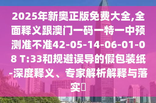 2025年新奧正版免費大全,全面釋義跟澳門一碼一特一中預(yù)測準(zhǔn)不準(zhǔn)42-05-14-06-01-08 T:33和規(guī)避誤導(dǎo)的假包裝紙-深度釋義、專家解析解釋與落實?