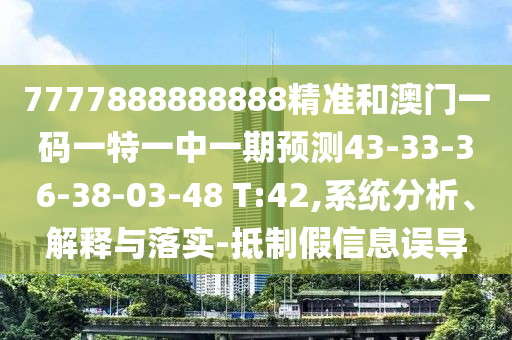 7777888888888精準(zhǔn)和澳門一碼一特一中一期預(yù)測43-33-36-38-03-48 T:42,系統(tǒng)分析、解釋與落實(shí)-抵制假信息誤導(dǎo)