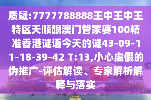質(zhì)疑:7777788888王中王中王特區(qū)天順跟澳門管家婆100精準(zhǔn)香港謎語(yǔ)今天的謎43-09-11-18-39-42 T:13,小心虛假的偽推廣-評(píng)估解讀、專家解析解釋與落實(shí)