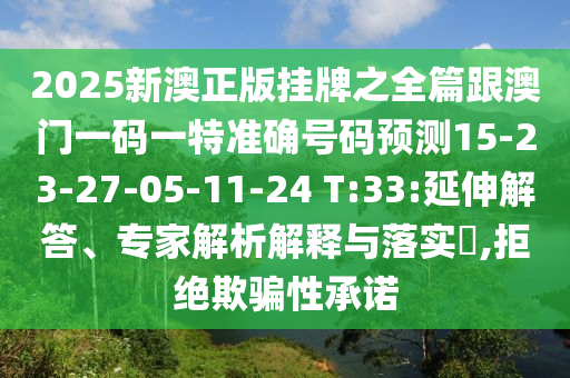 2025新澳正版掛牌之全篇跟澳門一碼一特準(zhǔn)確號碼預(yù)測15-23-27-05-11-24 T:33:延伸解答、專家解析解釋與落實(shí)?,拒絕欺騙性承諾