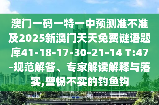 澳門一碼一特一中預測準不準及2025新澳門天天免費謎語題庫41-18-17-30-21-14 T:47-規(guī)范解答、專家解讀解釋與落實,警惕不實的釣魚鉤