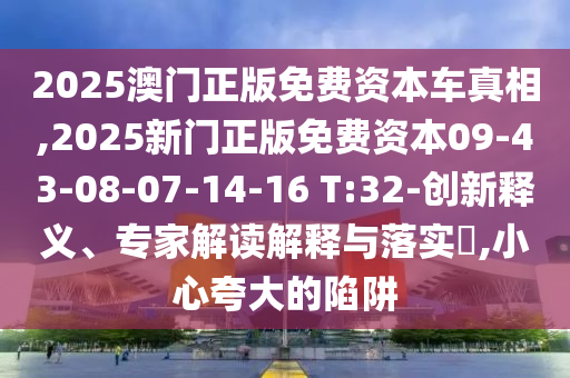 2025澳門正版免費資本車真相,2025新門正版免費資本09-43-08-07-14-16 T:32-創(chuàng)新釋義、專家解讀解釋與落實?,小心夸大的陷阱