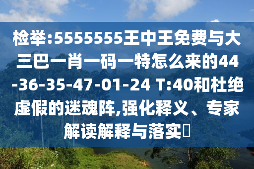 檢舉:5555555王中王免費(fèi)與大三巴一肖一碼一特怎么來的44-36-35-47-01-24 T:40和杜絕虛假的迷魂陣,強(qiáng)化釋義、專家解讀解釋與落實(shí)?