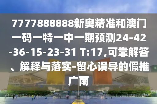 7777888888新奧精準(zhǔn)和澳門一碼一特一中一期預(yù)測24-42-36-15-23-31 T:17,可靠解答、解釋與落實(shí)-留心誤導(dǎo)的假推廣雨