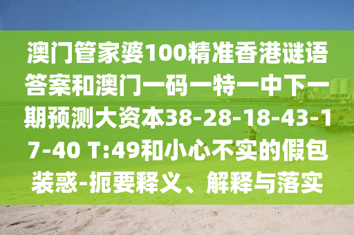 澳門管家婆100精準(zhǔn)香港謎語答案和澳門一碼一特一中下一期預(yù)測(cè)大資本38-28-18-43-17-40 T:49和小心不實(shí)的假包裝惑-扼要釋義、解釋與落實(shí)
