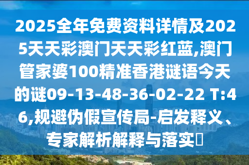 2025全年免費(fèi)資料詳情及2025天天彩澳門天天彩紅藍(lán),澳門管家婆100精準(zhǔn)香港謎語今天的謎09-13-48-36-02-22 T:46,規(guī)避偽假宣傳局-啟發(fā)釋義、專家解析解釋與落實(shí)?