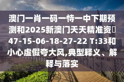 澳門一肖一碼一恃一中下期預(yù)測和2025新澳門天天精準(zhǔn)資枓47-15-06-18-27-22 T:33和小心虛假夸大風(fēng),典型釋義、解釋與落實(shí)
